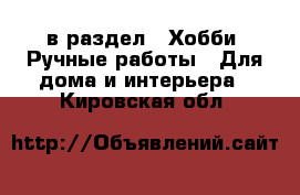  в раздел : Хобби. Ручные работы » Для дома и интерьера . Кировская обл.